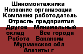 Шиномонтажники › Название организации ­ Компания-работодатель › Отрасль предприятия ­ Другое › Минимальный оклад ­ 1 - Все города Работа » Вакансии   . Мурманская обл.,Апатиты г.